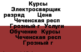 Курсы «Электросварщик (3 разряд)»  › Цена ­ 19 500 - Чеченская респ., Грозный г. Услуги » Обучение. Курсы   . Чеченская респ.,Грозный г.